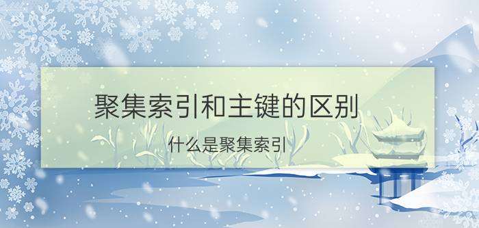 聚集索引和主键的区别 什么是聚集索引，什么是非聚集索引，什么又是主键？